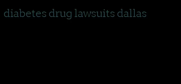 diabetes drug lawsuits dallas