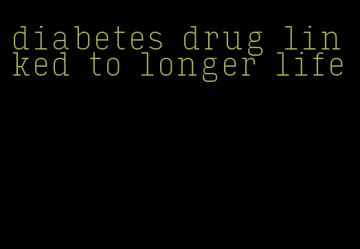 diabetes drug linked to longer life