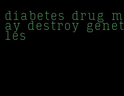 diabetes drug may destroy genetles