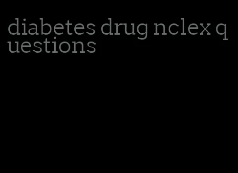 diabetes drug nclex questions
