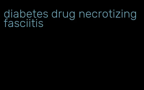 diabetes drug necrotizing fasciitis