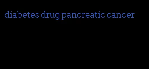 diabetes drug pancreatic cancer