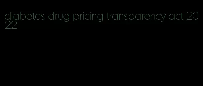 diabetes drug pricing transparency act 2022