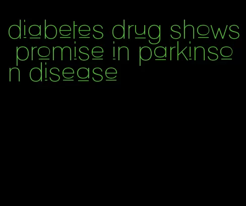 diabetes drug shows promise in parkinson disease
