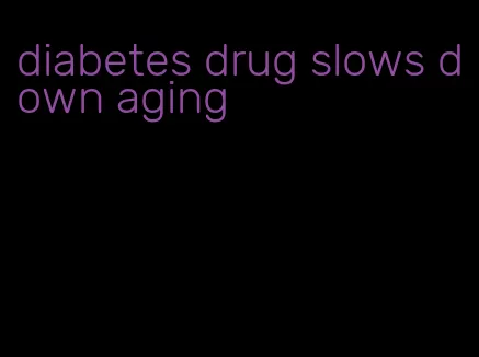 diabetes drug slows down aging