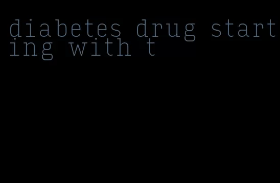 diabetes drug starting with t