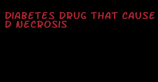 diabetes drug that caused necrosis