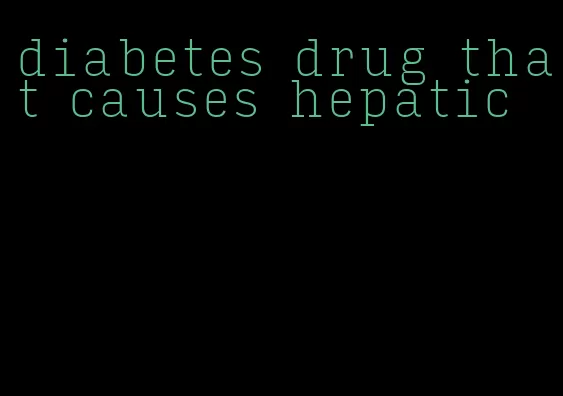 diabetes drug that causes hepatic