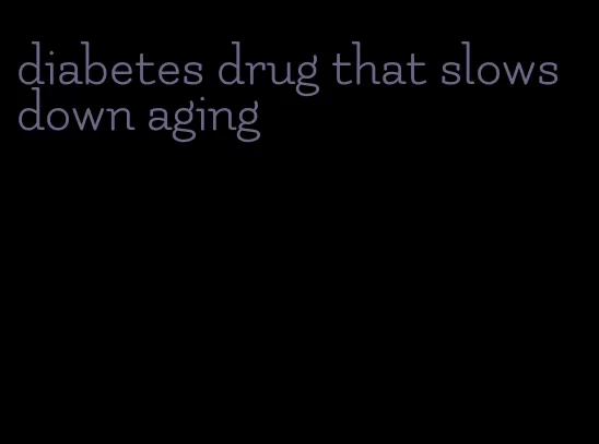 diabetes drug that slows down aging