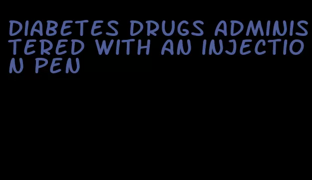 diabetes drugs administered with an injection pen