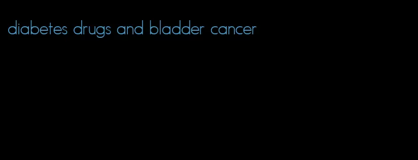 diabetes drugs and bladder cancer