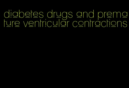 diabetes drugs and premature ventricular contractions