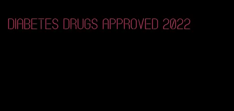 diabetes drugs approved 2022