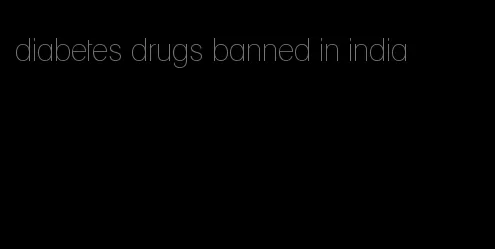 diabetes drugs banned in india