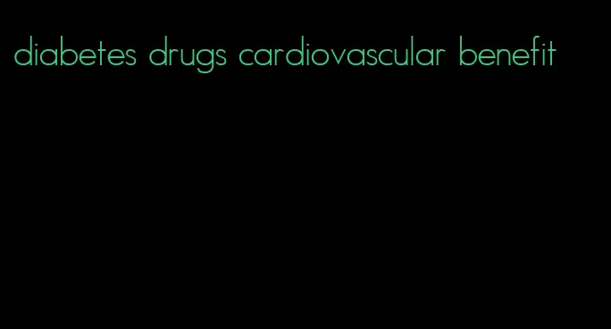 diabetes drugs cardiovascular benefit
