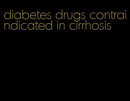 diabetes drugs contraindicated in cirrhosis