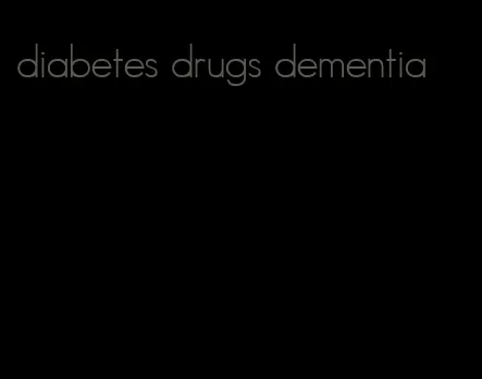 diabetes drugs dementia