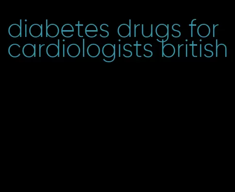 diabetes drugs for cardiologists british