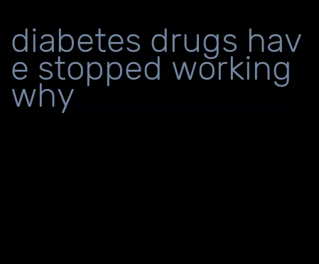 diabetes drugs have stopped working why