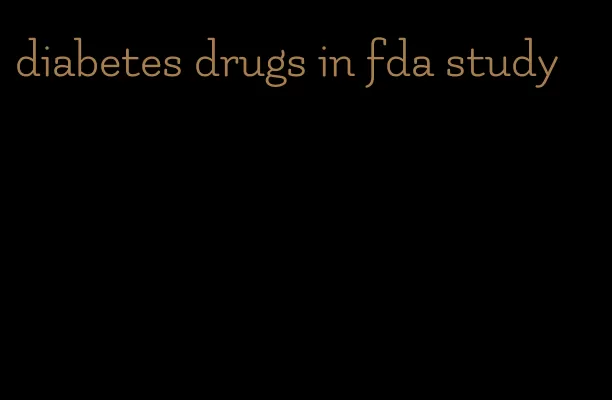 diabetes drugs in fda study