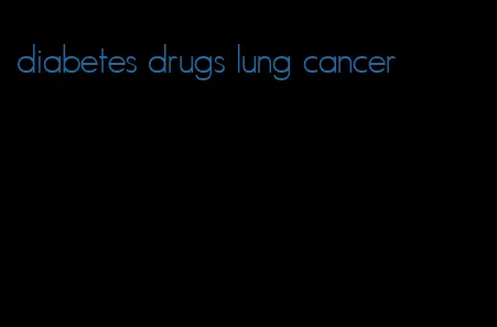 diabetes drugs lung cancer