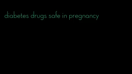 diabetes drugs safe in pregnancy