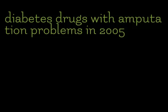 diabetes drugs with amputation problems in 2005