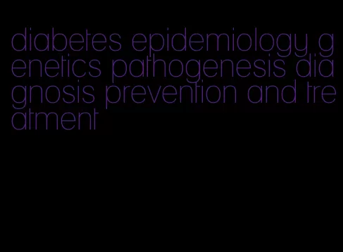 diabetes epidemiology genetics pathogenesis diagnosis prevention and treatment