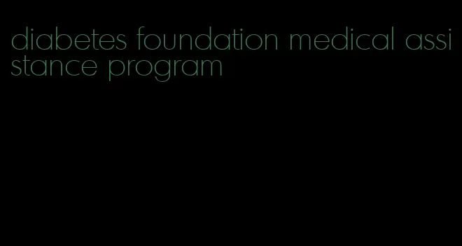 diabetes foundation medical assistance program