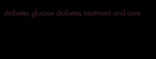 diabetes glucose diabetes treatment and care