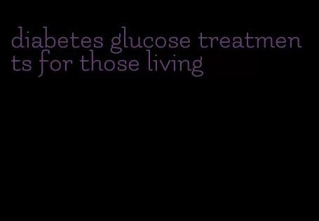 diabetes glucose treatments for those living