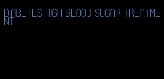 diabetes high blood sugar treatment