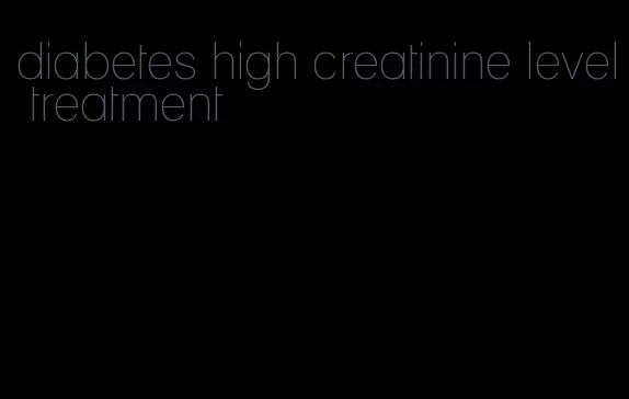 diabetes high creatinine level treatment