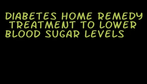 diabetes home remedy treatment to lower blood sugar levels