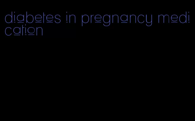 diabetes in pregnancy medication