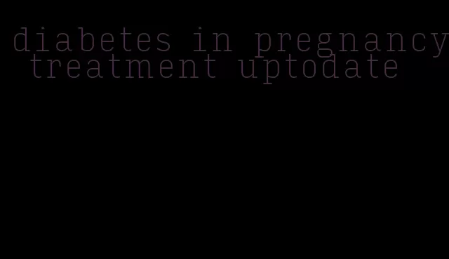 diabetes in pregnancy treatment uptodate