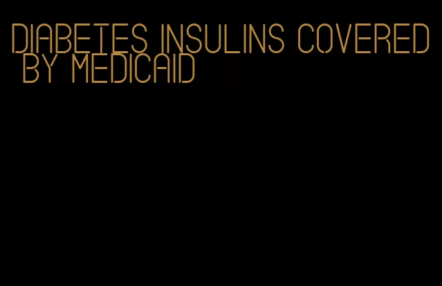 diabetes insulins covered by medicaid