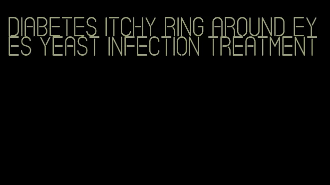 diabetes itchy ring around eyes yeast infection treatment