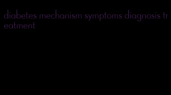 diabetes mechanism symptoms diagnosis treatment