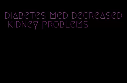 diabetes med decreased kidney problems