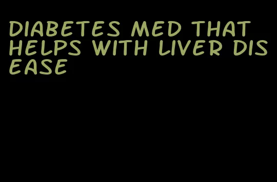 diabetes med that helps with liver disease