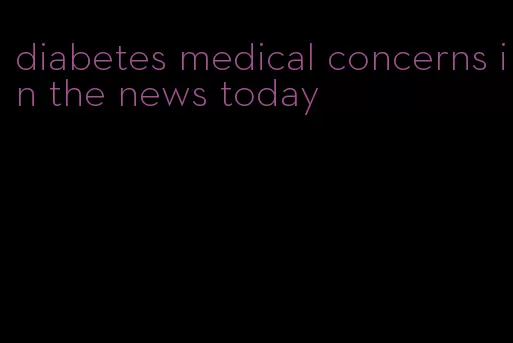 diabetes medical concerns in the news today