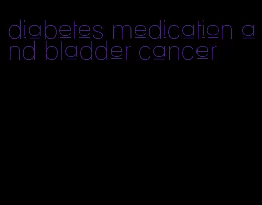 diabetes medication and bladder cancer