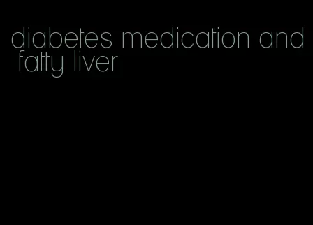 diabetes medication and fatty liver