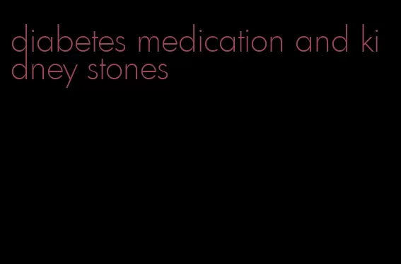 diabetes medication and kidney stones
