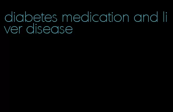 diabetes medication and liver disease
