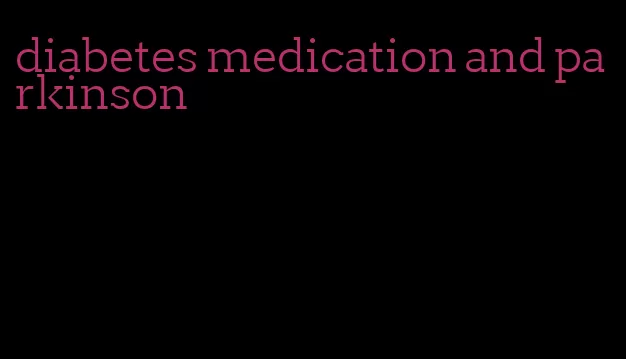 diabetes medication and parkinson