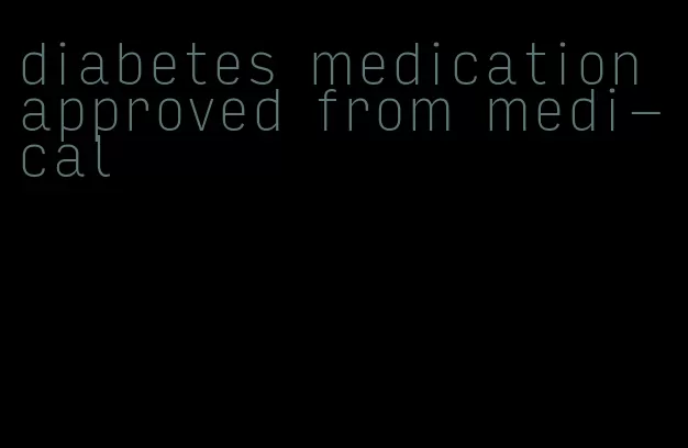 diabetes medication approved from medi-cal