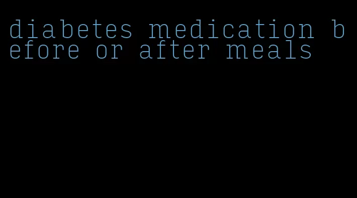 diabetes medication before or after meals