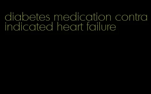 diabetes medication contraindicated heart failure